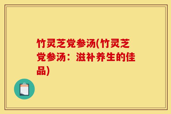 竹灵芝党参汤(竹灵芝党参汤:滋补养生的佳品)-第1张图片-灵芝之家 竹灵芝党参汤(竹灵芝党参汤:滋补养生的佳品)-第1张图片-灵芝之家
