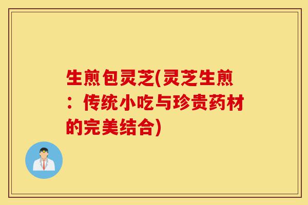 生煎包灵芝(灵芝生煎:传统小吃与珍贵药材的完美结合)-第1张图片-灵芝之家 生煎包灵芝(灵芝生煎:传统小吃与珍贵药材的完美结合)-第1张图片-灵芝之家