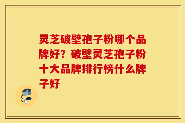 灵芝破壁孢子粉哪个品牌好?破壁灵芝孢子粉十大品牌排行榜什么牌子好-第1张图片-灵芝之家 灵芝破壁孢子粉哪个品牌好?破壁灵芝孢子粉十大品牌排行榜什么牌子好-第1张图片-灵芝之家