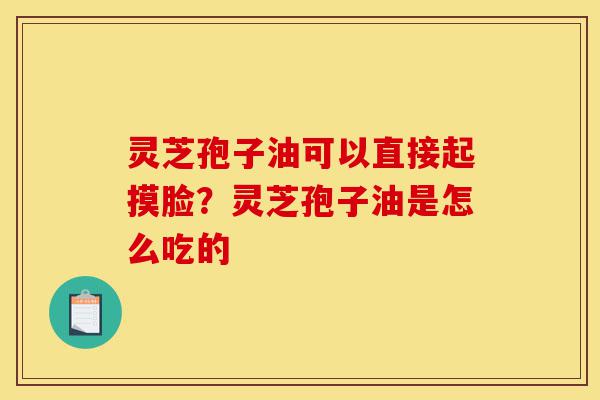 灵芝孢子油可以直接起摸脸?灵芝孢子油是怎么吃的-第1张图片-灵芝之家 灵芝孢子油可以直接起摸脸?灵芝孢子油是怎么吃的-第1张图片-灵芝之家