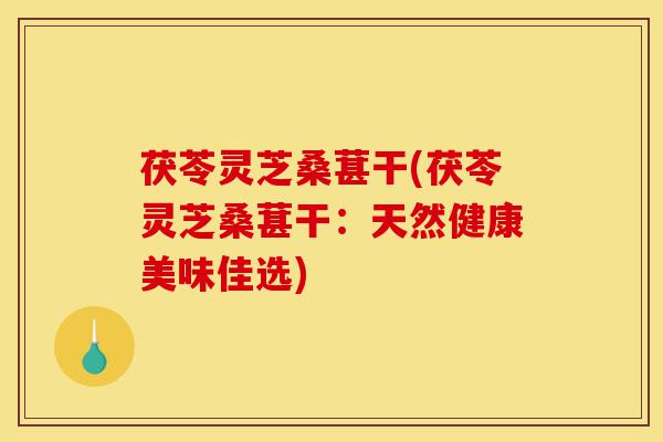 茯苓灵芝桑葚干(茯苓灵芝桑葚干:天然健康美味佳选)-第1张图片-灵芝之家 茯苓灵芝桑葚干(茯苓灵芝桑葚干:天然健康美味佳选)-第1张图片-灵芝之家