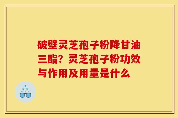 破壁灵芝孢子粉降甘油三酯？灵芝孢子粉功效与作用及用量是什么-第1张图片-灵芝之家