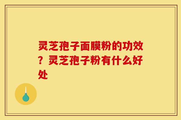 灵芝孢子面膜粉的功效?灵芝孢子粉有什么好处-第1张图片-灵芝之家 灵芝孢子面膜粉的功效?灵芝孢子粉有什么好处-第1张图片-灵芝之家