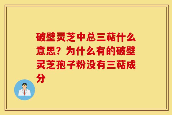 破壁灵芝中总三萜什么意思?为什么有的破壁灵芝孢子粉没有三萜成分-第1张图片-灵芝之家 破壁灵芝中总三萜什么意思?为什么有的破壁灵芝孢子粉没有三萜成分-第1张图片-灵芝之家