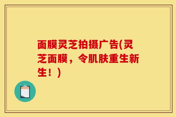 面膜灵芝拍摄广告(灵芝面膜,令肌肤重生新生!)-第1张图片-灵芝之家 面膜灵芝拍摄广告(灵芝面膜,令肌肤重生新生!)-第1张图片-灵芝之家
