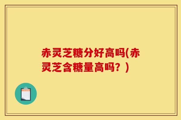 赤灵芝糖分好高吗(赤灵芝含糖量高吗?)-第1张图片-灵芝之家 赤灵芝糖分好高吗(赤灵芝含糖量高吗?)-第1张图片-灵芝之家