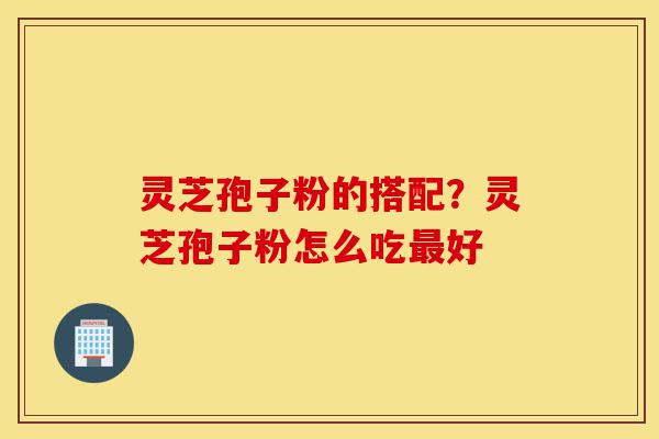 灵芝孢子粉的搭配?灵芝孢子粉怎么吃最好-第1张图片-灵芝之家 灵芝孢子粉的搭配?灵芝孢子粉怎么吃最好-第1张图片-灵芝之家