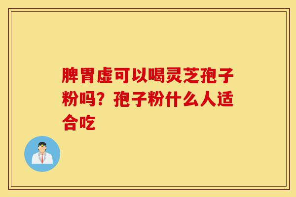 脾胃虚可以喝灵芝孢子粉吗?孢子粉什么人适合吃-第1张图片-灵芝之家 脾胃虚可以喝灵芝孢子粉吗?孢子粉什么人适合吃-第1张图片-灵芝之家