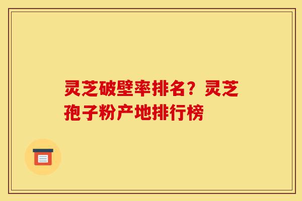 灵芝破壁率排名?灵芝孢子粉产地排行榜-第1张图片-灵芝之家 灵芝破壁率排名?灵芝孢子粉产地排行榜-第1张图片-灵芝之家