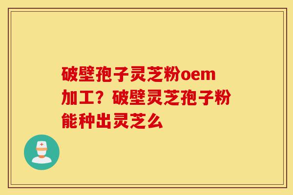 破壁孢子灵芝粉oem加工?破壁灵芝孢子粉能种出灵芝么-第1张图片-灵芝之家 破壁孢子灵芝粉oem加工?破壁灵芝孢子粉能种出灵芝么-第1张图片-灵芝之家