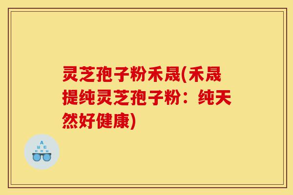 灵芝孢子粉禾晟(禾晟提纯灵芝孢子粉：纯天然好健康)-第1张图片-灵芝之家