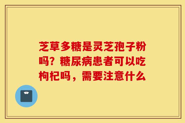 芝草多糖是灵芝孢子粉吗？糖尿病患者可以吃枸杞吗，需要注意什么-第1张图片-灵芝之家