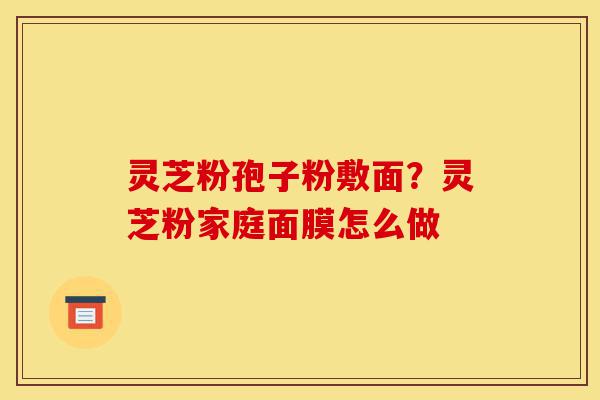 灵芝粉孢子粉敷面?灵芝粉家庭面膜怎么做-第1张图片-灵芝之家 灵芝粉孢子粉敷面?灵芝粉家庭面膜怎么做-第1张图片-灵芝之家