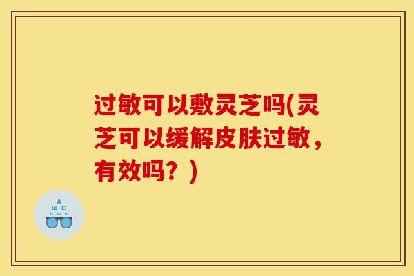 过敏可以敷灵芝吗(灵芝可以缓解皮肤过敏,有效吗?)-第1张图片-灵芝之家 过敏可以敷灵芝吗(灵芝可以缓解皮肤过敏,有效吗?)-第1张图片-灵芝之家