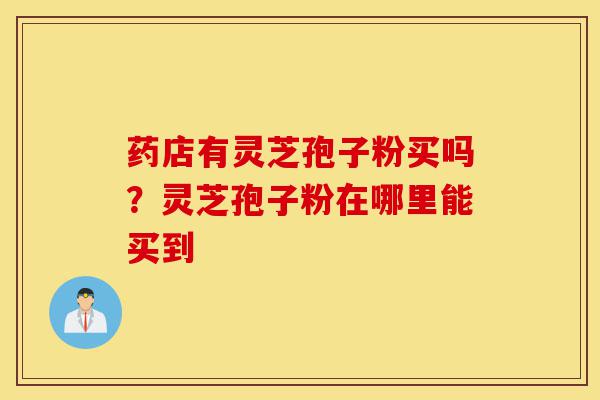 药店有灵芝孢子粉买吗?灵芝孢子粉在哪里能买到-第1张图片-灵芝之家 药店有灵芝孢子粉买吗?灵芝孢子粉在哪里能买到-第1张图片-灵芝之家