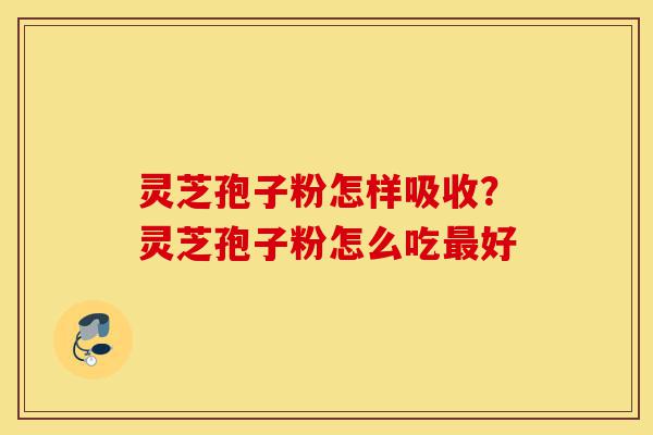 灵芝孢子粉怎样吸收?灵芝孢子粉怎么吃最好-第1张图片-灵芝之家 灵芝孢子粉怎样吸收?灵芝孢子粉怎么吃最好-第1张图片-灵芝之家