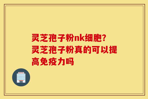灵芝孢子粉nk细胞?灵芝孢子粉真的可以提高免疫力吗-第1张图片-灵芝之家 灵芝孢子粉nk细胞?灵芝孢子粉真的可以提高免疫力吗-第1张图片-灵芝之家