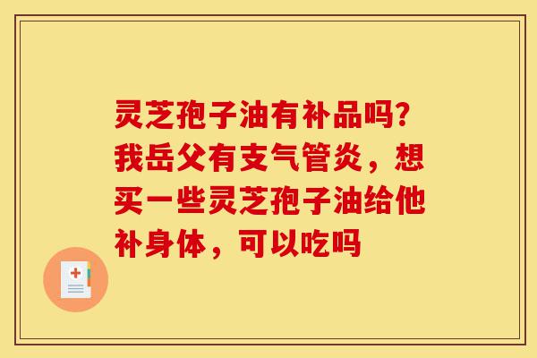 灵芝孢子油有补品吗?我岳父有支气管炎,想买一些灵芝孢子油给他补身体,可以吃吗-第1张图片-灵芝之家 灵芝孢子油有补品吗?我岳父有支气管炎,想买一些灵芝孢子油给他补身体,可以吃吗-第1张图片-灵芝之家
