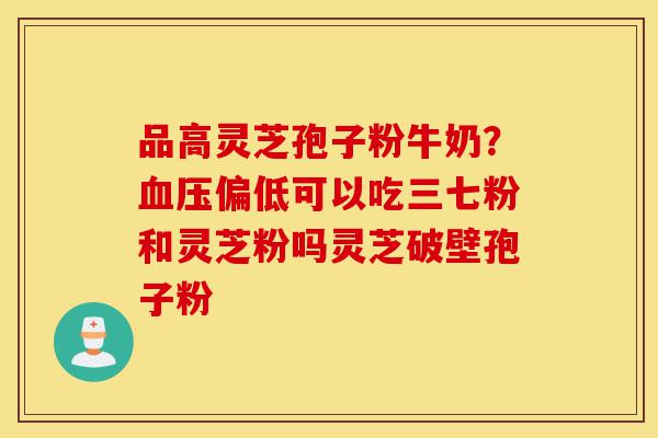 品高灵芝孢子粉牛奶?血压偏低可以吃三七粉和灵芝粉吗灵芝破壁孢子粉-第1张图片-灵芝之家 品高灵芝孢子粉牛奶?血压偏低可以吃三七粉和灵芝粉吗灵芝破壁孢子粉-第1张图片-灵芝之家