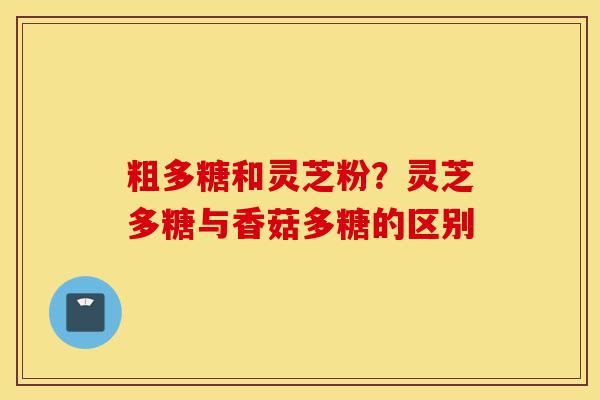 粗多糖和灵芝粉?灵芝多糖与香菇多糖的区别-第1张图片-灵芝之家 粗多糖和灵芝粉?灵芝多糖与香菇多糖的区别-第1张图片-灵芝之家