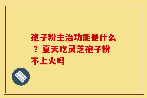 孢子粉主治功能是什么 ?夏天吃灵芝孢子粉不上火吗-第1张图片-灵芝之家 孢子粉主治功能是什么 ?夏天吃灵芝孢子粉不上火吗-第1张图片-灵芝之家