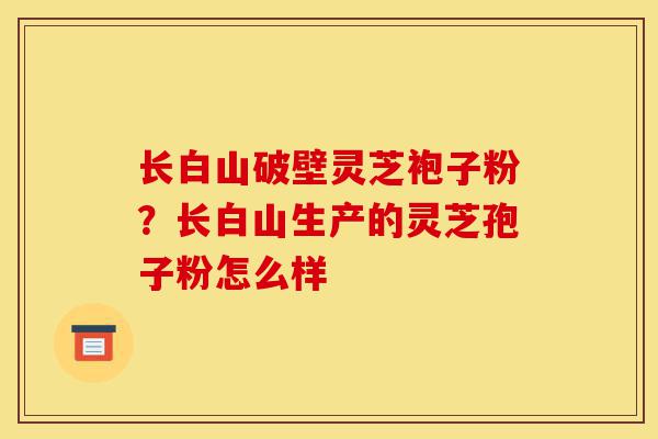 长白山破壁灵芝袍子粉?长白山生产的灵芝孢子粉怎么样-第1张图片-灵芝之家 长白山破壁灵芝袍子粉?长白山生产的灵芝孢子粉怎么样-第1张图片-灵芝之家