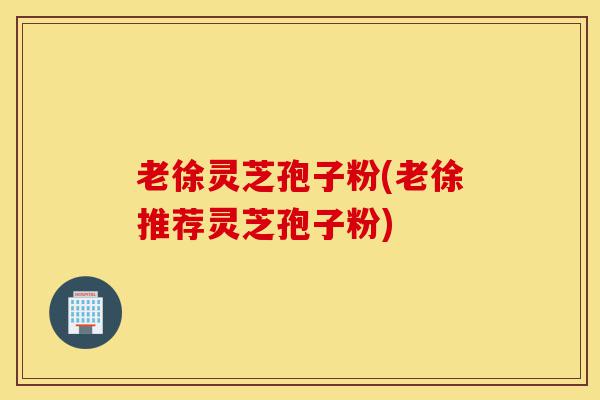 老徐灵芝孢子粉(老徐推荐灵芝孢子粉)-第1张图片-灵芝之家 老徐灵芝孢子粉(老徐推荐灵芝孢子粉)-第1张图片-灵芝之家