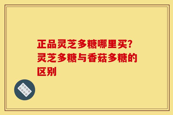 正品灵芝多糖哪里买?灵芝多糖与香菇多糖的区别-第1张图片-灵芝之家 正品灵芝多糖哪里买?灵芝多糖与香菇多糖的区别-第1张图片-灵芝之家