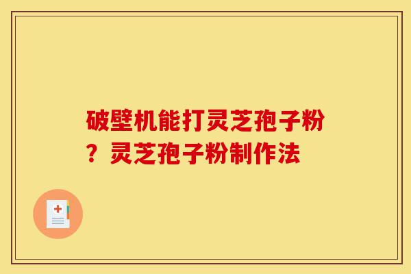 破壁机能打灵芝孢子粉？灵芝孢子粉制作法-第1张图片-灵芝之家