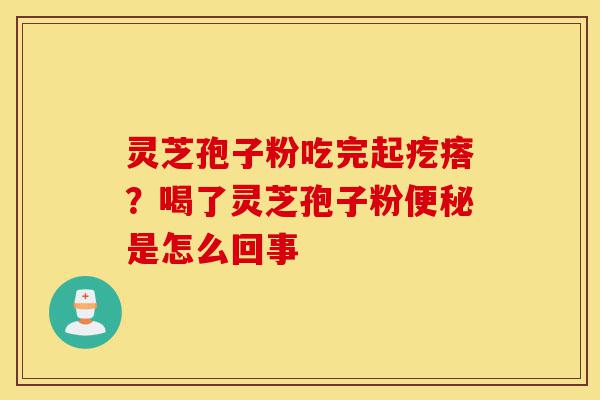 灵芝孢子粉吃完起疙瘩？喝了灵芝孢子粉便秘是怎么回事-第1张图片-灵芝之家