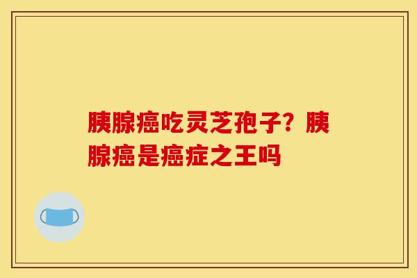 胰腺癌吃灵芝孢子?胰腺癌是癌症之王吗-第1张图片-灵芝之家 胰腺癌吃灵芝孢子?胰腺癌是癌症之王吗-第1张图片-灵芝之家