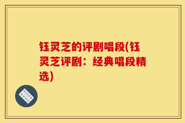 钰灵芝的评剧唱段(钰灵芝评剧:经典唱段精选)-第1张图片-灵芝之家 钰灵芝的评剧唱段(钰灵芝评剧:经典唱段精选)-第1张图片-灵芝之家