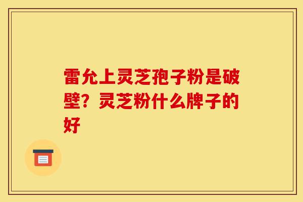 雷允上灵芝孢子粉是破壁?灵芝粉什么牌子的好-第1张图片-灵芝之家 雷允上灵芝孢子粉是破壁?灵芝粉什么牌子的好-第1张图片-灵芝之家