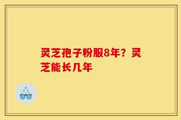 灵芝孢子粉服8年?灵芝能长几年-第1张图片-灵芝之家 灵芝孢子粉服8年?灵芝能长几年-第1张图片-灵芝之家