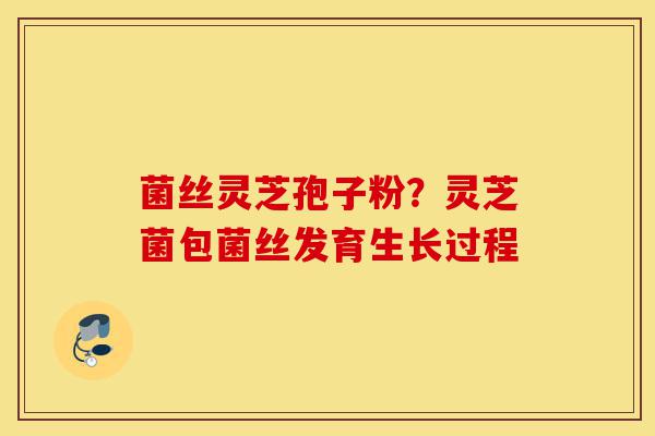 菌丝灵芝孢子粉？灵芝菌包菌丝发育生长过程-第1张图片-灵芝之家