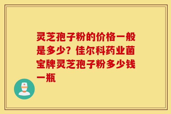 灵芝孢子粉的价格一般是多少?佳尔科药业菌宝牌灵芝孢子粉多少钱一瓶-第1张图片-灵芝之家 灵芝孢子粉的价格一般是多少?佳尔科药业菌宝牌灵芝孢子粉多少钱一瓶-第1张图片-灵芝之家