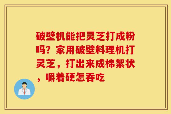 破壁机能把灵芝打成粉吗?家用破壁料理机打灵芝,打出来成棉絮状,嚼着硬怎吞吃-第1张图片-灵芝之家 破壁机能把灵芝打成粉吗?家用破壁料理机打灵芝,打出来成棉絮状,嚼着硬怎吞吃-第1张图片-灵芝之家