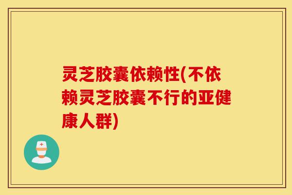 灵芝胶囊依赖性(不依赖灵芝胶囊不行的亚健康人群)-第1张图片-灵芝之家