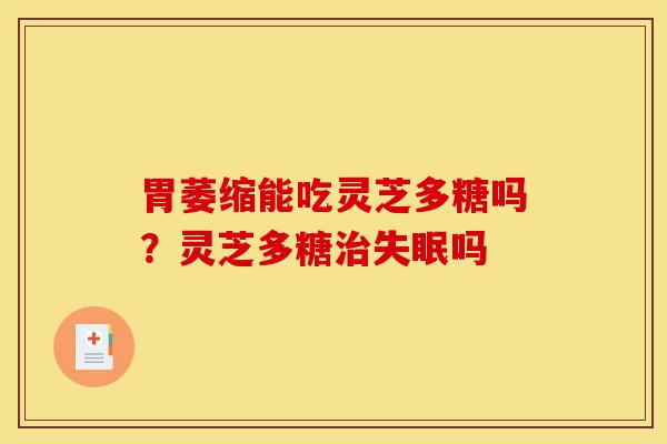 胃萎缩能吃灵芝多糖吗?灵芝多糖治失眠吗-第1张图片-灵芝之家 胃萎缩能吃灵芝多糖吗?灵芝多糖治失眠吗-第1张图片-灵芝之家
