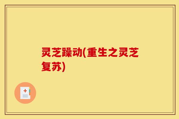 灵芝躁动(重生之灵芝复苏)-第1张图片-灵芝之家 灵芝躁动(重生之灵芝复苏)-第1张图片-灵芝之家