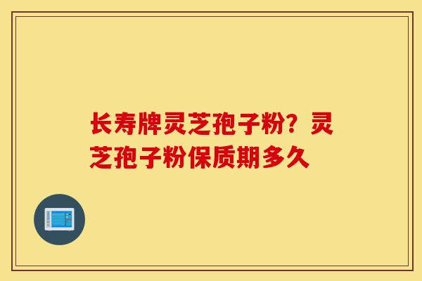 长寿牌灵芝孢子粉？灵芝孢子粉保质期多久-第1张图片-灵芝之家
