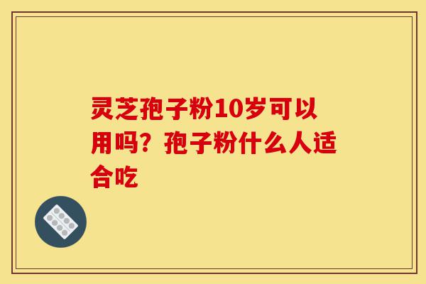 灵芝孢子粉10岁可以用吗?孢子粉什么人适合吃-第1张图片-灵芝之家 灵芝孢子粉10岁可以用吗?孢子粉什么人适合吃-第1张图片-灵芝之家