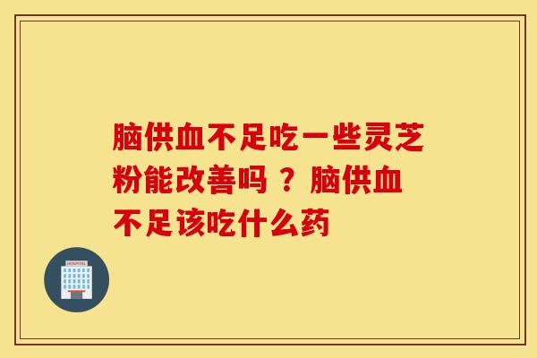 脑供血不足吃一些灵芝粉能改善吗 ?脑供血不足该吃什么药-第1张图片-灵芝之家 脑供血不足吃一些灵芝粉能改善吗 ?脑供血不足该吃什么药-第1张图片-灵芝之家