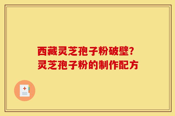 西藏灵芝孢子粉破壁?灵芝孢子粉的制作配方-第1张图片-灵芝之家 西藏灵芝孢子粉破壁?灵芝孢子粉的制作配方-第1张图片-灵芝之家