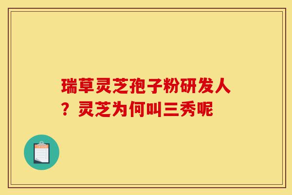 瑞草灵芝孢子粉研发人?灵芝为何叫三秀呢-第1张图片-灵芝之家 瑞草灵芝孢子粉研发人?灵芝为何叫三秀呢-第1张图片-灵芝之家