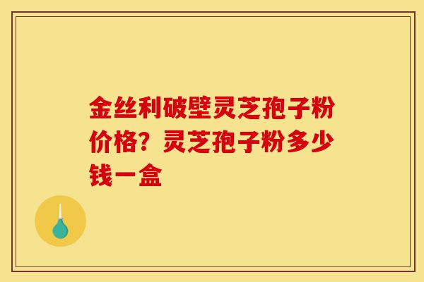 金丝利破壁灵芝孢子粉价格？灵芝孢子粉多少钱一盒-第1张图片-灵芝之家