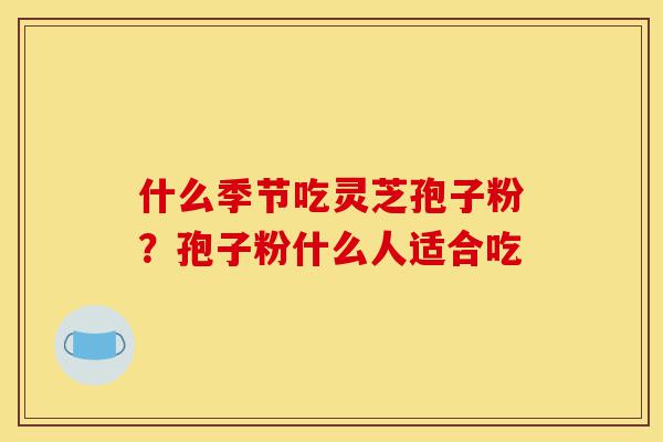什么季节吃灵芝孢子粉?孢子粉什么人适合吃-第1张图片-灵芝之家 什么季节吃灵芝孢子粉?孢子粉什么人适合吃-第1张图片-灵芝之家