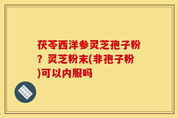 茯苓西洋参灵芝孢子粉?灵芝粉末(非孢子粉)可以内服吗-第1张图片-灵芝之家 茯苓西洋参灵芝孢子粉?灵芝粉末(非孢子粉)可以内服吗-第1张图片-灵芝之家