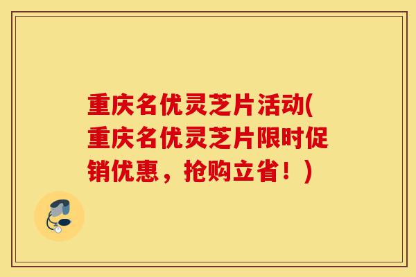 重庆名优灵芝片活动(重庆名优灵芝片限时促销优惠,抢购立省!)-第1张图片-灵芝之家 重庆名优灵芝片活动(重庆名优灵芝片限时促销优惠,抢购立省!)-第1张图片-灵芝之家