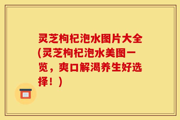 灵芝枸杞泡水图片大全(灵芝枸杞泡水美图一览，爽口解渴养生好选择！)-第1张图片-灵芝之家
